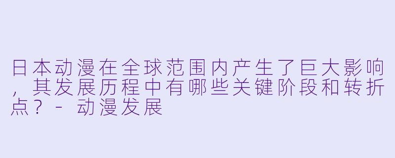 日本动漫在全球范围内产生了巨大影响,其发展历程中有哪些关键阶段和转折点?-动漫发展