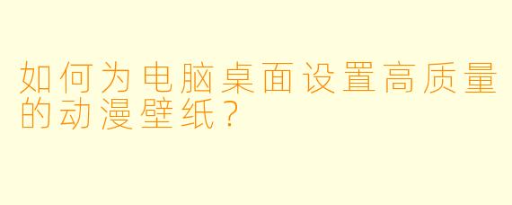 如何为电脑桌面设置高质量的动漫壁纸？