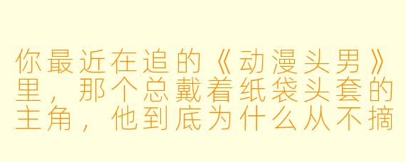 你最近在追的《动漫头男》里，那个总戴着纸袋头套的主角，他到底为什么从不摘下面具？