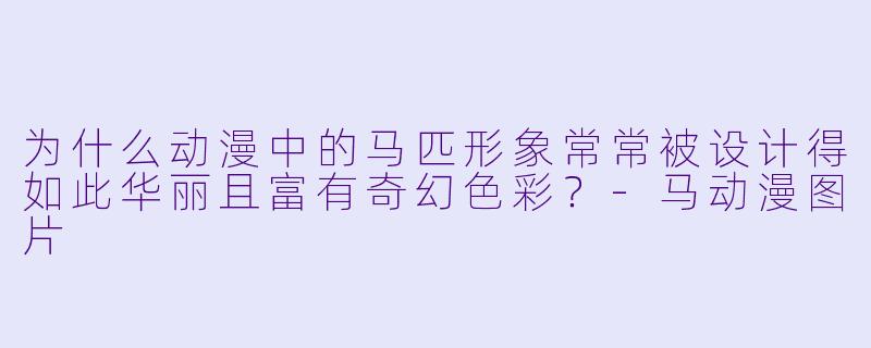 为什么动漫中的马匹形象常常被设计得如此华丽且富有奇幻色彩？-马动漫图片