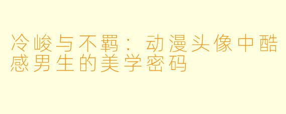 冷峻与不羁：动漫头像中酷感男生的美学密码