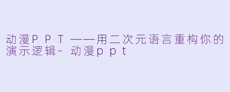动漫PPT——用二次元语言重构你的演示逻辑-动漫ppt