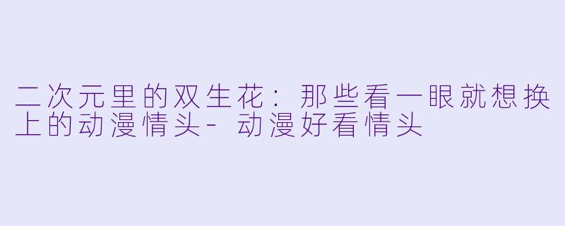 二次元里的双生花:那些看一眼就想换上的动漫情头-动漫好看情头