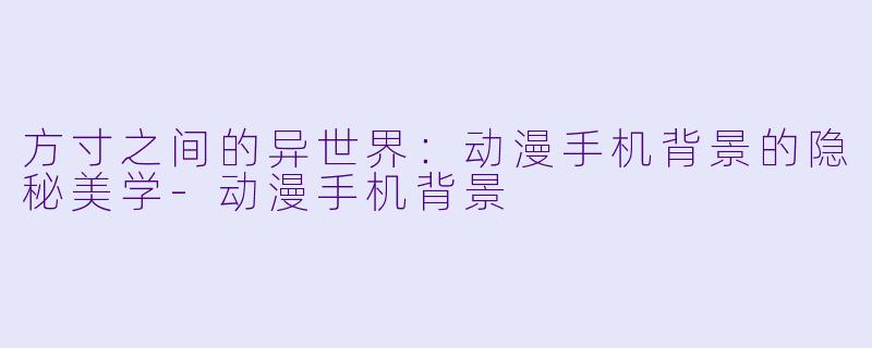 方寸之间的异世界:动漫手机背景的隐秘美学-动漫手机背景