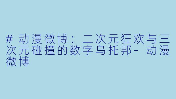 #动漫微博：二次元狂欢与三次元碰撞的数字乌托邦