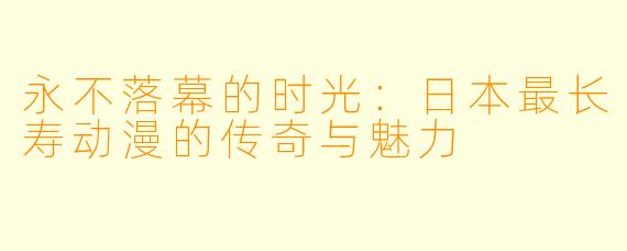 永不落幕的时光:日本最长寿动漫的传奇与魅力