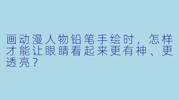 画动漫人物铅笔手绘时，怎样才能让眼睛看起来更有神、更透亮？