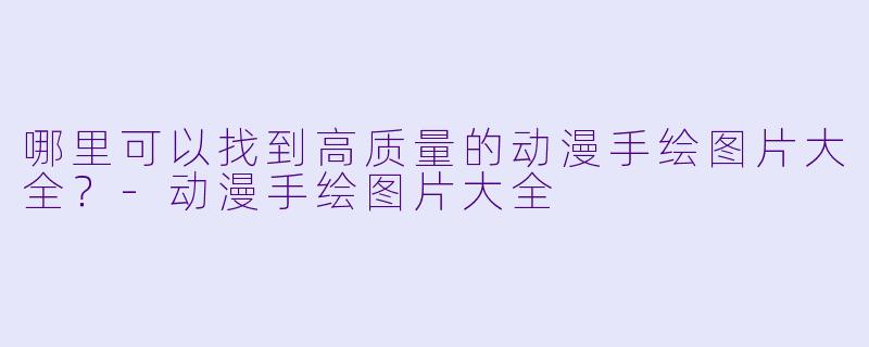 哪里可以找到高质量的动漫手绘图片大全？-动漫手绘图片大全