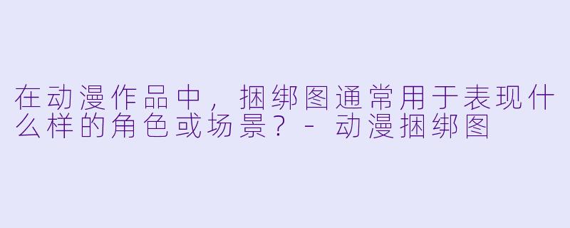 在动漫作品中，捆绑图通常用于表现什么样的角色或场景？-动漫捆绑图