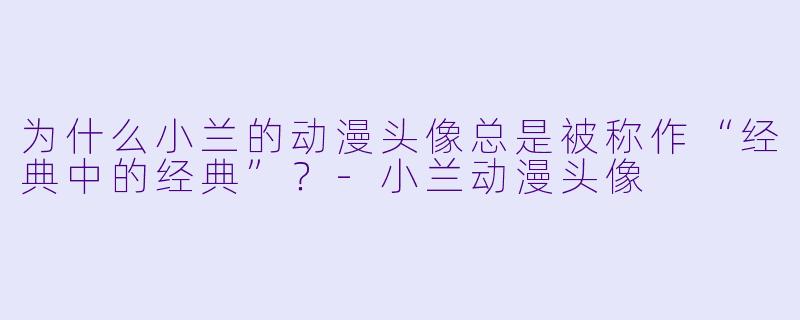 为什么小兰的动漫头像总是被称作“经典中的经典”？-小兰动漫头像
