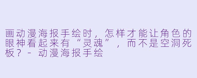 画动漫海报手绘时,怎样才能让角色的眼神看起来有“灵魂”,而不是空洞死板?-动漫海报手绘