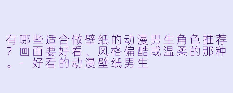 有哪些适合做壁纸的动漫男生角色推荐？画面要好看、风格偏酷或温柔的那种。-好看的动漫壁纸男生
