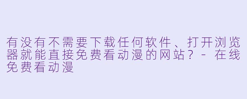有没有不需要下载任何软件、打开浏览器就能直接免费看动漫的网站?-在线免费看动漫
