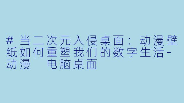 #当二次元入侵桌面:动漫壁纸如何重塑我们的数字生活-动漫 电脑桌面