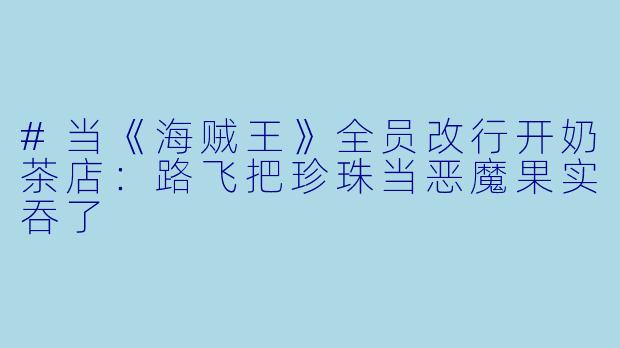 #当《海贼王》全员改行开奶茶店:路飞把珍珠当恶魔果实吞了