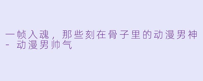 一帧入魂,那些刻在骨子里的动漫男神-动漫男帅气