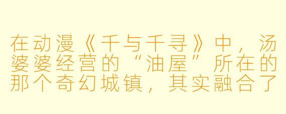 在动漫《千与千寻》中，汤婆婆经营的“油屋”所在的那个奇幻城镇，其实融合了现实中的哪些日本城市或建筑风格？