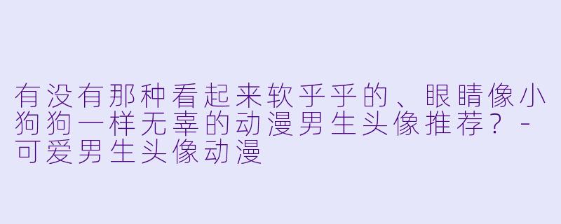 有没有那种看起来软乎乎的、眼睛像小狗狗一样无辜的动漫男生头像推荐？-可爱男生头像动漫