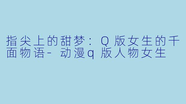 指尖上的甜梦:Q版女生的千面物语-动漫q版人物女生