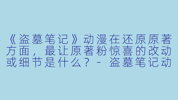 《盗墓笔记》动漫在还原原著方面，最让原著粉惊喜的改动或细节是什么？