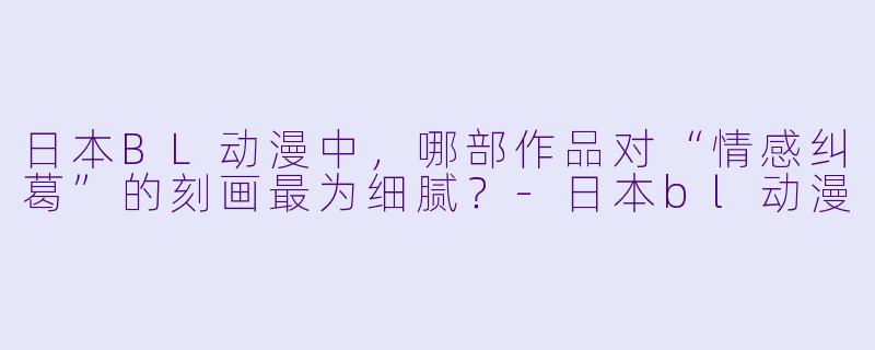 日本BL动漫中，哪部作品对“情感纠葛”的刻画最为细腻？-日本bl动漫