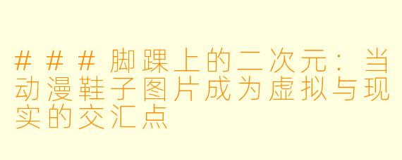 ###脚踝上的二次元：当动漫鞋子图片成为虚拟与现实的交汇点