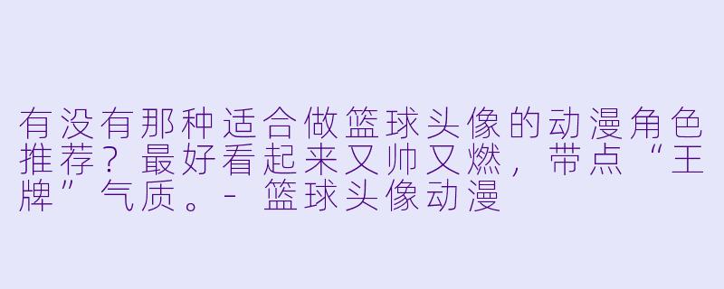 有没有那种适合做篮球头像的动漫角色推荐?最好看起来又帅又燃,带点“王牌”气质。-篮球头像动漫