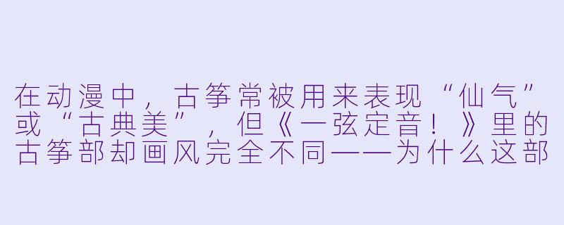 在动漫中，古筝常被用来表现“仙气”或“古典美”，但《一弦定音！》里的古筝部却画风完全不同——为什么这部作品里的古筝演奏能让人热血沸腾，甚至像“战斗番”一样燃？-古筝动漫