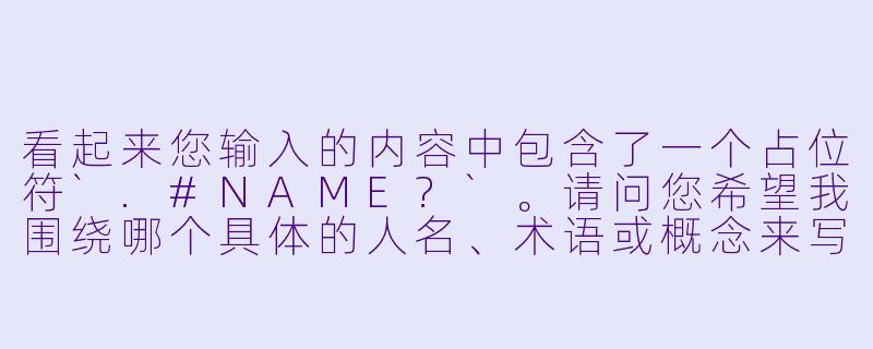 看起来您输入的内容中包含了一个占位符`.#NAME?`。请问您希望我围绕哪个具体的人名、术语或概念来写一个问与答?例如:
-如果`.#NAME?`代表某位历史人物(如孔子、爱因斯坦),请提供名字。
-如果代表某个术语(如“人工智能”、“量子纠缠”),请明确术语。
-如果代表某个虚构角色或品牌,也请说明。
在您补充信息之前,我暂时用一个通用示例来演示格式:
什么是“熵”?-#NAME?