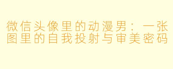 微信头像里的动漫男：一张图里的自我投射与审美密码