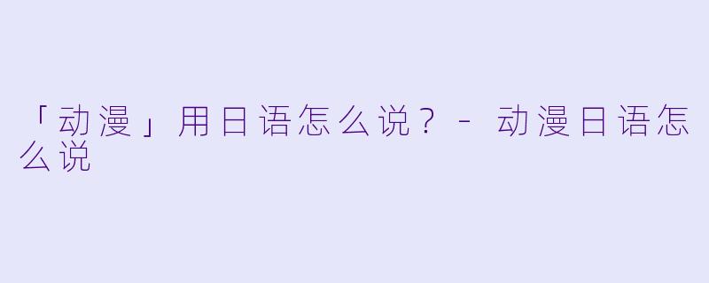 「动漫」用日语怎么说？-动漫日语怎么说