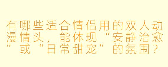 有哪些适合情侣用的双人动漫情头,能体现“安静治愈”或“日常甜宠”的氛围?