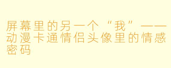 屏幕里的另一个“我”——动漫卡通情侣头像里的情感密码