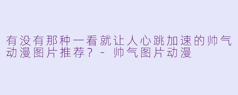 有没有那种一看就让人心跳加速的帅气动漫图片推荐？-帅气图片动漫