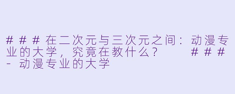 ###在二次元与三次元之间：动漫专业的大学，究竟在教什么？

###-动漫专业的大学