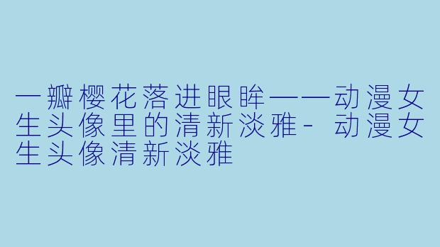 一瓣樱花落进眼眸——动漫女生头像里的清新淡雅-动漫女生头像清新淡雅