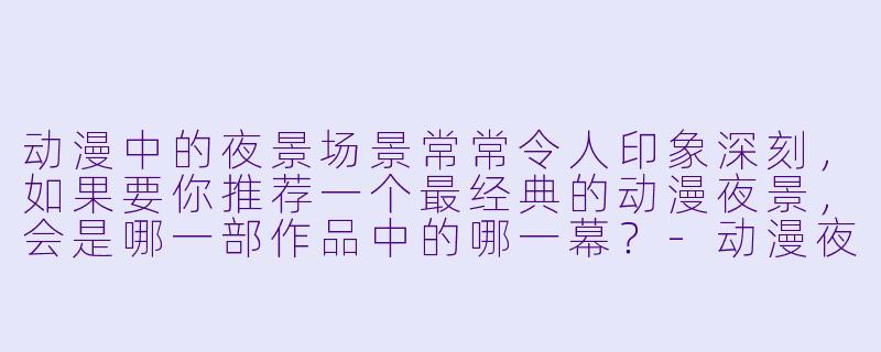 动漫中的夜景场景常常令人印象深刻,如果要你推荐一个最经典的动漫夜景,会是哪一部作品中的哪一幕?-动漫夜景