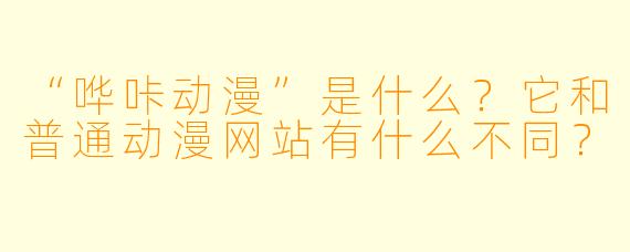 “哗咔动漫”是什么？它和普通动漫网站有什么不同？