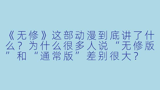 《无修》这部动漫到底讲了什么？为什么很多人说“无修版”和“通常版”差别很大？