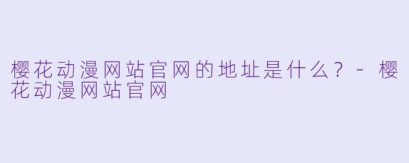 樱花动漫网站官网的地址是什么？-樱花动漫网站官网