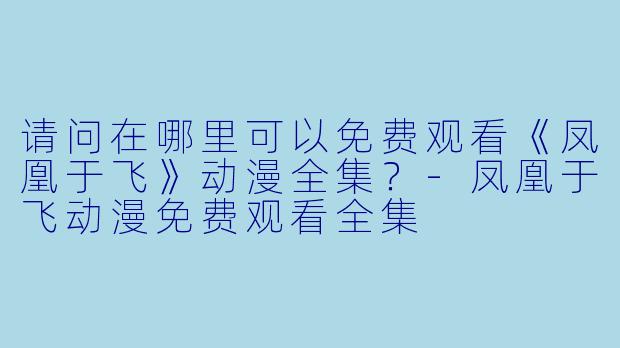 请问在哪里可以免费观看《凤凰于飞》动漫全集？-凤凰于飞动漫免费观看全集