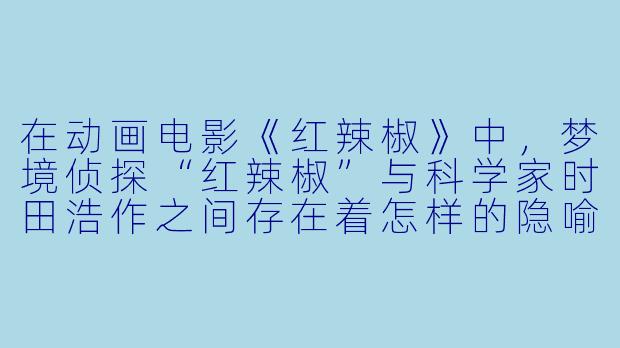 在动画电影《红辣椒》中,梦境侦探“红辣椒”与科学家时田浩作之间存在着怎样的隐喻关系?