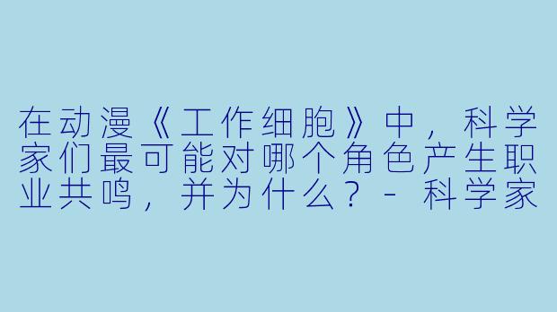 在动漫《工作细胞》中，科学家们最可能对哪个角色产生职业共鸣，并为什么？-科学家们动漫