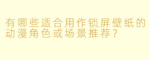 有哪些适合用作锁屏壁纸的动漫角色或场景推荐？
