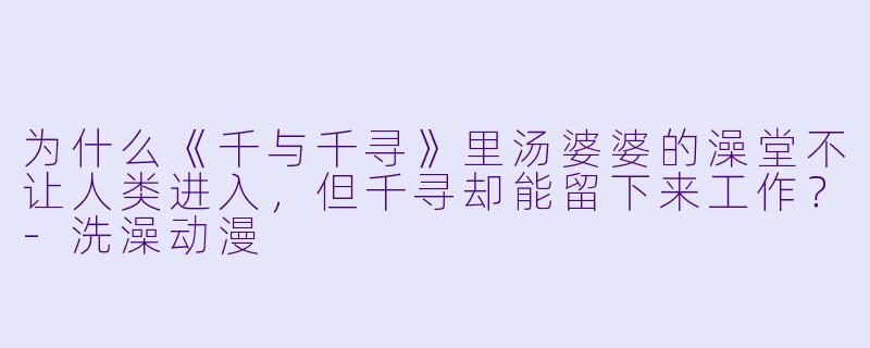 为什么《千与千寻》里汤婆婆的澡堂不让人类进入,但千寻却能留下来工作?-洗澡动漫