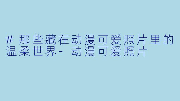#那些藏在动漫可爱照片里的温柔世界-动漫可爱照片