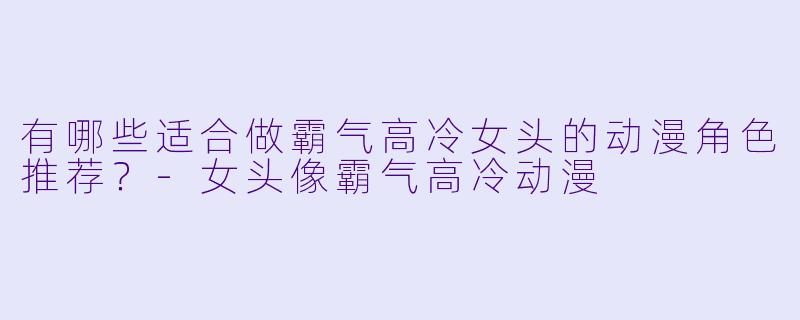 有哪些适合做霸气高冷女头的动漫角色推荐？