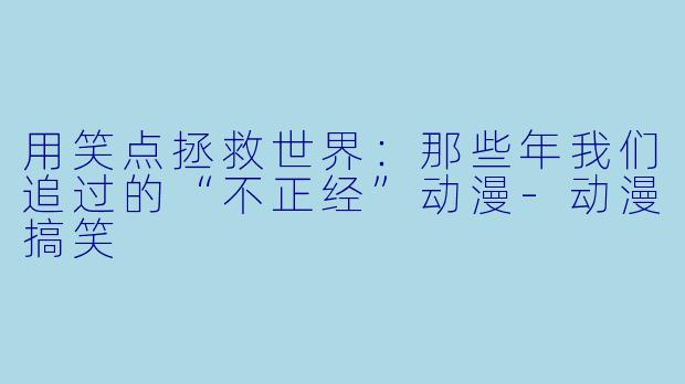 用笑点拯救世界：那些年我们追过的“不正经”动漫-动漫搞笑