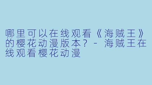 哪里可以在线观看《海贼王》的樱花动漫版本?-海贼王在线观看樱花动漫