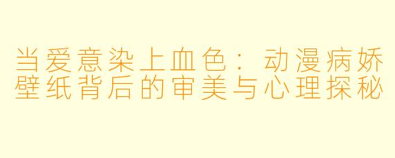 当爱意染上血色:动漫病娇壁纸背后的审美与心理探秘